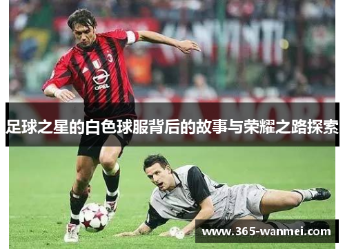 足球之星的白色球服背后的故事与荣耀之路探索