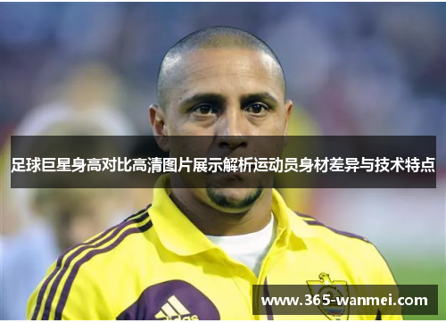 足球巨星身高对比高清图片展示解析运动员身材差异与技术特点