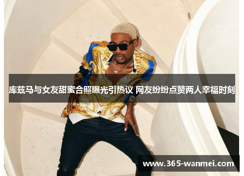 库兹马与女友甜蜜合照曝光引热议 网友纷纷点赞两人幸福时刻