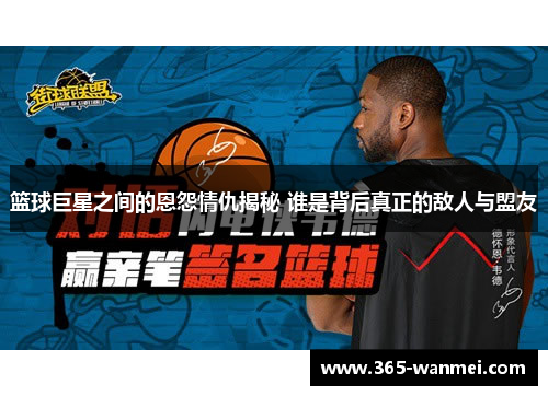 篮球巨星之间的恩怨情仇揭秘 谁是背后真正的敌人与盟友