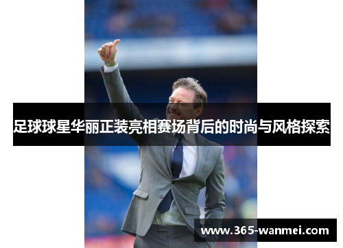 足球球星华丽正装亮相赛场背后的时尚与风格探索