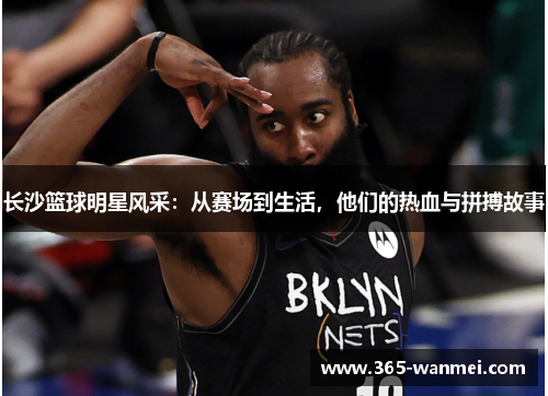 长沙篮球明星风采：从赛场到生活，他们的热血与拼搏故事
