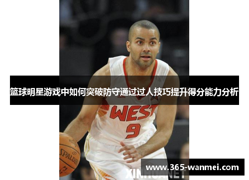 篮球明星游戏中如何突破防守通过过人技巧提升得分能力分析